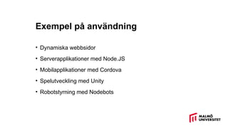 Exempel på användning
• Dynamiska webbsidor
• Serverapplikationer med Node.JS
• Mobilapplikationer med Cordova
• Spelutveckling med Unity
• Robotstyrning med Nodebots
 