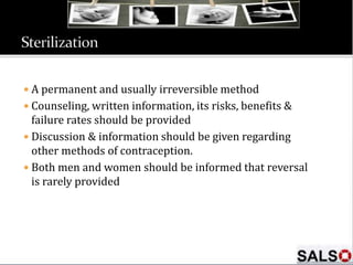  A permanent and usually irreversible method
 Counseling, written information, its risks, benefits &
failure rates should be provided
 Discussion & information should be given regarding
other methods of contraception.
 Both men and women should be informed that reversal
is rarely provided
 