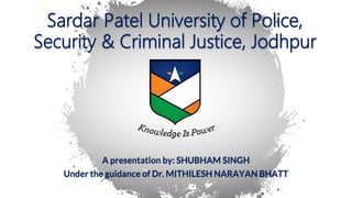 Sardar Patel University of Police,
Security & Criminal Justice, Jodhpur
A presentation by: SHUBHAM SINGH
Under the guidance of Dr. MITHILESH NARAYAN BHATT
1
 