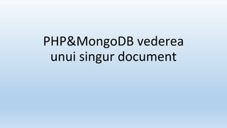 PHP&MongoDB vederea
unui singur document
 
