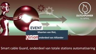 Maarten van Riet,
Qirion, onderdeel van Alliander
Smart cable Guard, onderdeel van totale stations automatisering
 