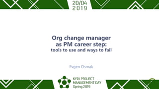 Org change manager
as PM career step:
tools to use and ways to fail
Evgen Osmak
 