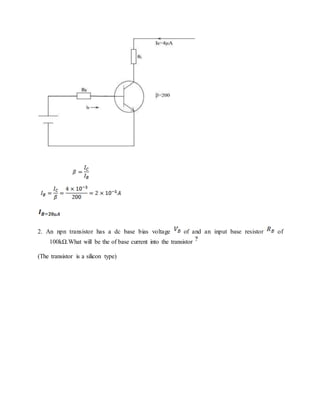 2. An npn transistor has a dc base bias voltage of and an input base resistor of
100kΩ.What will be the of base current into the transistor
(The transistor is a silicon type)
 