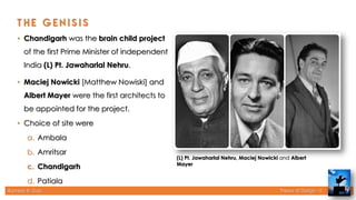 Rameez R. Gazi Theory of Design - II
• Chandigarh was the brain child project
of the first Prime Minister of independent
India (L) Pt. Jawaharlal Nehru.
• Maciej Nowicki [Matthew Nowiski] and
Albert Mayer were the first architects to
be appointed for the project.
• Choice of site were
a. Ambala
b. Amritsar
c. Chandigarh
d. Patiala
7
(L) Pt. Jawaharlal Nehru, Maciej Nowicki and Albert
Mayer
 