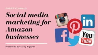 Social media
marketing for
Amazon
businesses
PAPER FLORALS
Presented by Trang Nguyen
 