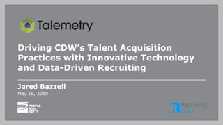 May 16, 2019
Driving CDW’s Talent Acquisition
Practices with Innovative Technology
and Data-Driven Recruiting
Jared Bazzell
 