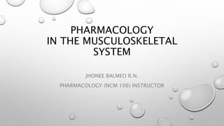 PHARMACOLOGY
IN THE MUSCULOSKELETAL
SYSTEM
JHONEE BALMEO R.N.
PHARMACOLOGY (NCM 106) INSTRUCTOR
 