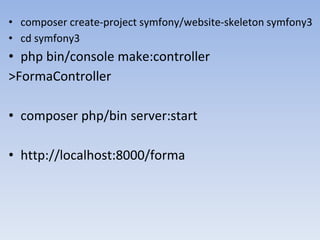 • composer create-project symfony/website-skeleton symfony3
• cd symfony3
• php bin/console make:controller
>FormaController
• composer php/bin server:start
• http://localhost:8000/forma
 