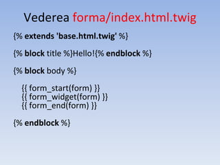 Vederea forma/index.html.twig
{% extends 'base.html.twig' %}
{% block title %}Hello!{% endblock %}
{% block body %}
{{ form_start(form) }}
{{ form_widget(form) }}
{{ form_end(form) }}
{% endblock %}
 