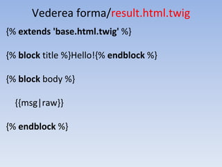 Vederea forma/result.html.twig
{% extends 'base.html.twig' %}
{% block title %}Hello!{% endblock %}
{% block body %}
{{msg|raw}}
{% endblock %}
 