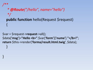 /**
* @Route("/hello", name="hello")
*/
public function hello(Request $request)
{
$var = $request->request->all();
$data['msg']="Hello <b>".$var['form']['nume']."</b>!";
return $this->render('forma/result.html.twig', $data);
}
}
 