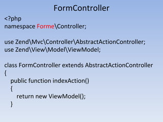 FormController
<?php
namespace FormeController;
use ZendMvcControllerAbstractActionController;
use ZendViewModelViewModel;
class FormController extends AbstractActionController
{
public function indexAction()
{
return new ViewModel();
}
 