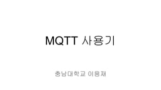 MQTT 사용기
충남대학교 이용재
 