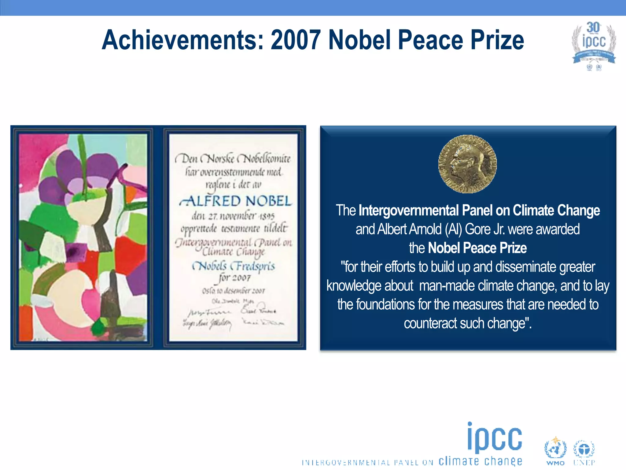 Achievements: 2007 Nobel Peace Prize
The Intergovernmental Panel onClimate Change
andAlbertArnold (Al)GoreJr.wereawarded
the Nobel Peace Prize
"for their efforts to build up and disseminate greater
knowledge about man-made climate change, and tolay
the foundations for the measures that are needed to
counteract suchchange".
 