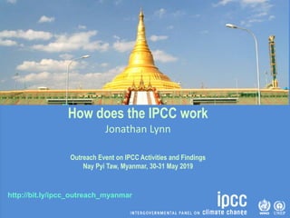 http://bit.ly/ipcc_outreach_myanmar
How does the IPCC work
Jonathan Lynn
Outreach Event on IPCC Activities and Findings
Nay Pyi Taw, Myanmar, 30-31 May 2019
 