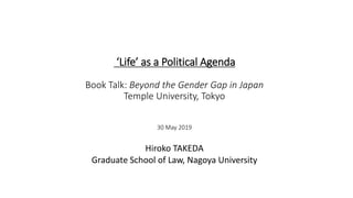 ‘Life’ as a Political Agenda
Book Talk: Beyond the Gender Gap in Japan
Temple University, Tokyo
30 May 2019
Hiroko TAKEDA
Graduate School of Law, Nagoya University
 