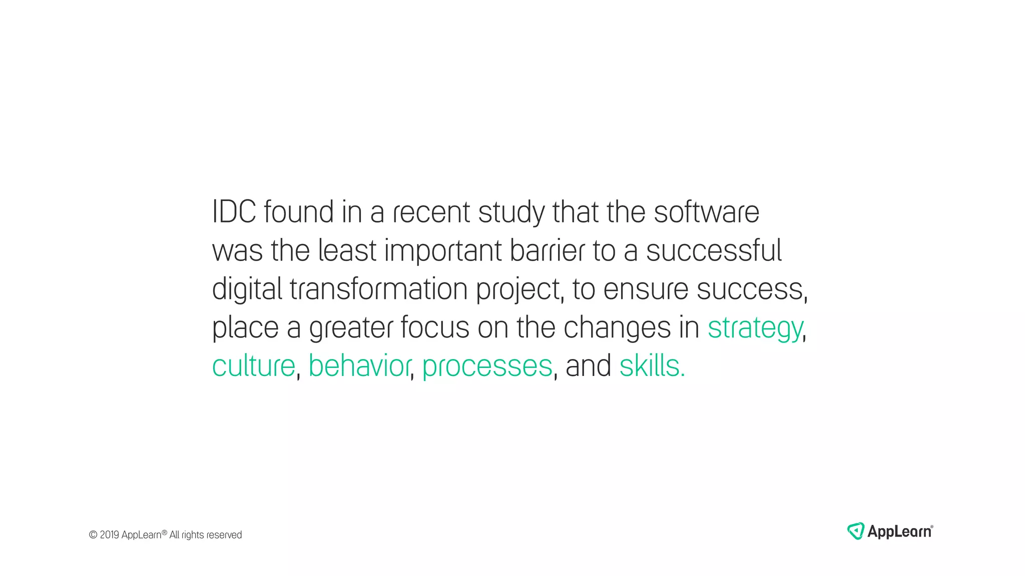IDC found in a recent study that the software
was the least important barrier to a successful
digital transformation project, to ensure success,
place a greater focus on the changes in strategy,
culture, behavior, processes, and skills.
© 2019 AppLearn® All rights reserved
 