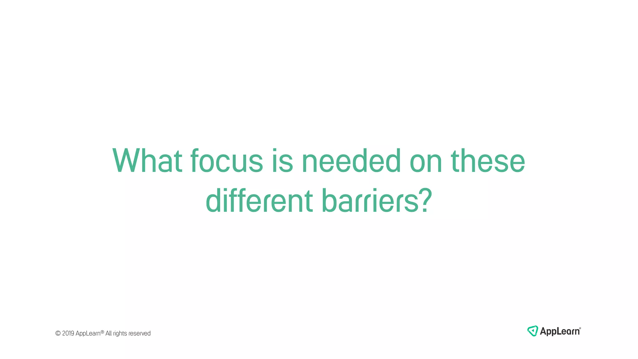 What focus is needed on these
different barriers?
© 2019 AppLearn® All rights reserved
 