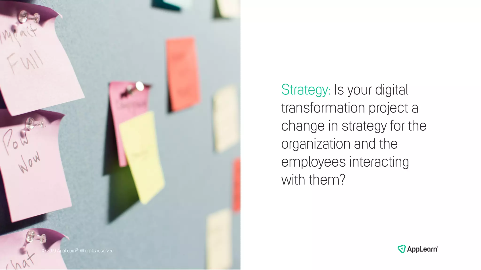 Strategy: Is your digital
transformation project a
change in strategy for the
organization and the
employees interacting
with them?
© 2019 AppLearn® All rights reserved© 2019 AppLearn® All rights reserved
 