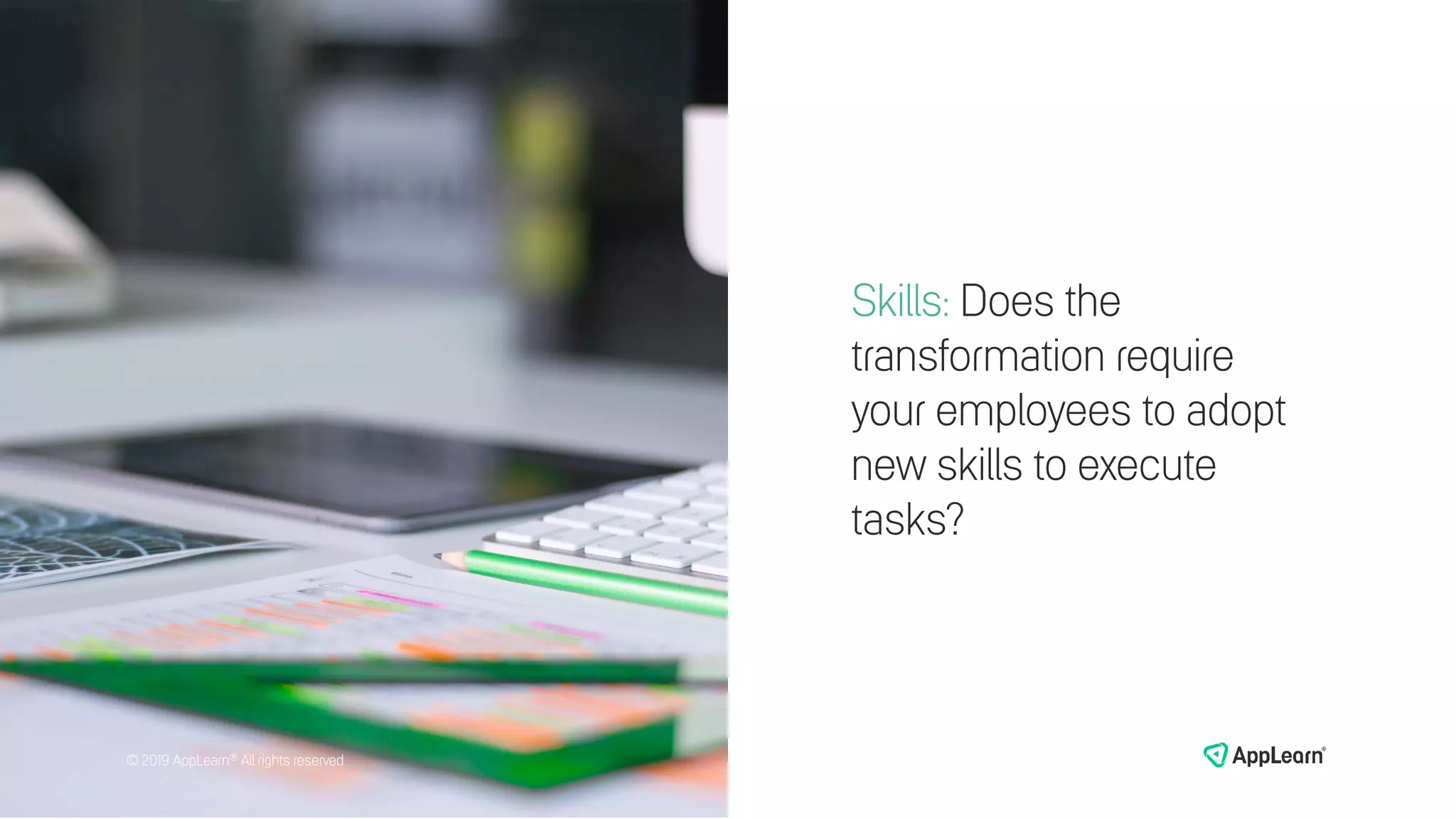 Skills: Does the
transformation require
your employees to adopt
new skills to execute
tasks?
© 2019 AppLearn® All rights reserved© 2019 AppLearn® All rights reserved
 