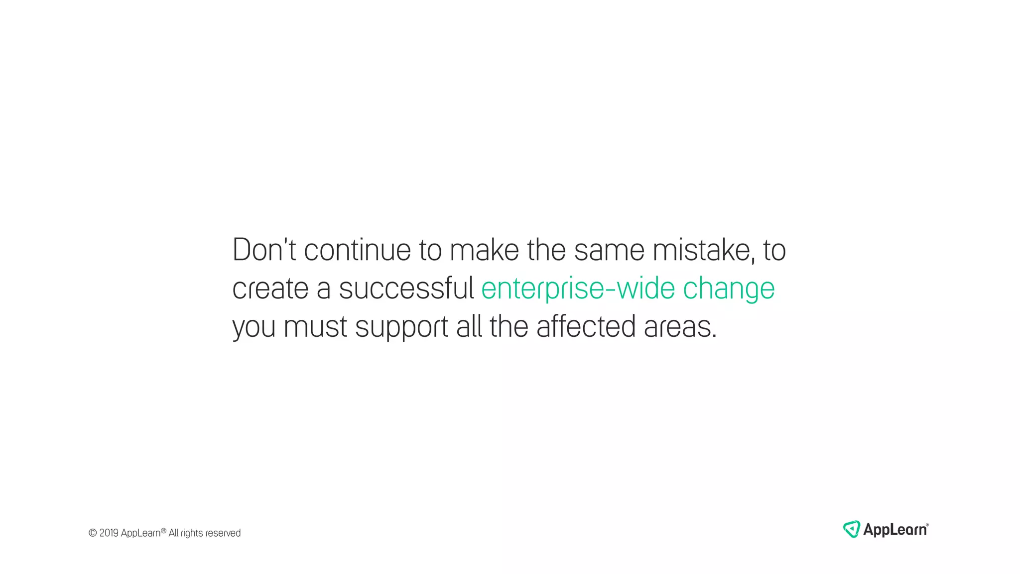 Don’t continue to make the same mistake, to
create a successful enterprise-wide change
you must support all the affected areas.
© 2019 AppLearn® All rights reserved
 