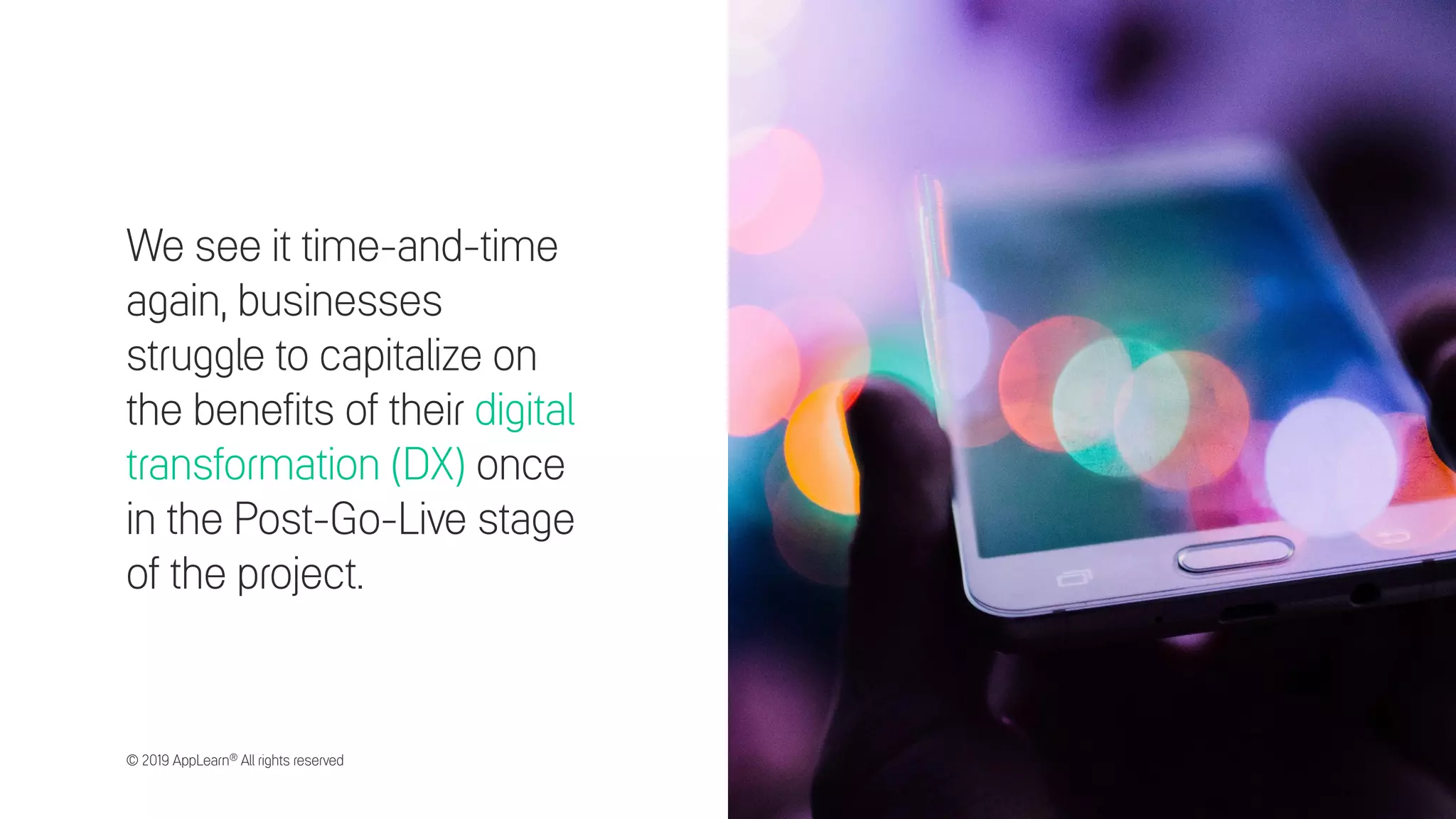 We see it time-and-time
again, businesses
struggle to capitalize on
the benefits of their digital
transformation (DX) once
in the Post-Go-Live stage
of the project.
© 2019 AppLearn® All rights reserved
 