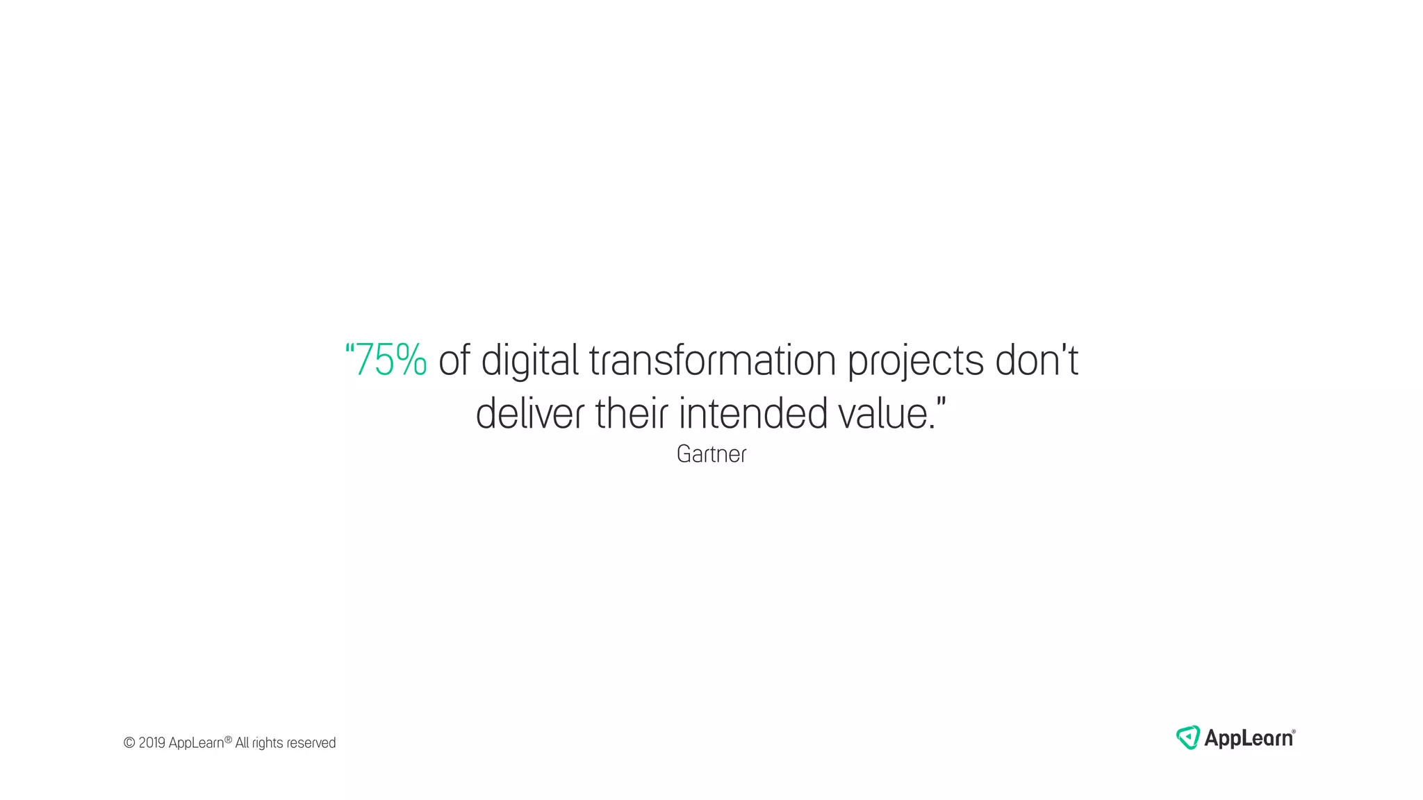 “75% of digital transformation projects don’t
deliver their intended value.”
Gartner
© 2019 AppLearn® All rights reserved
 
