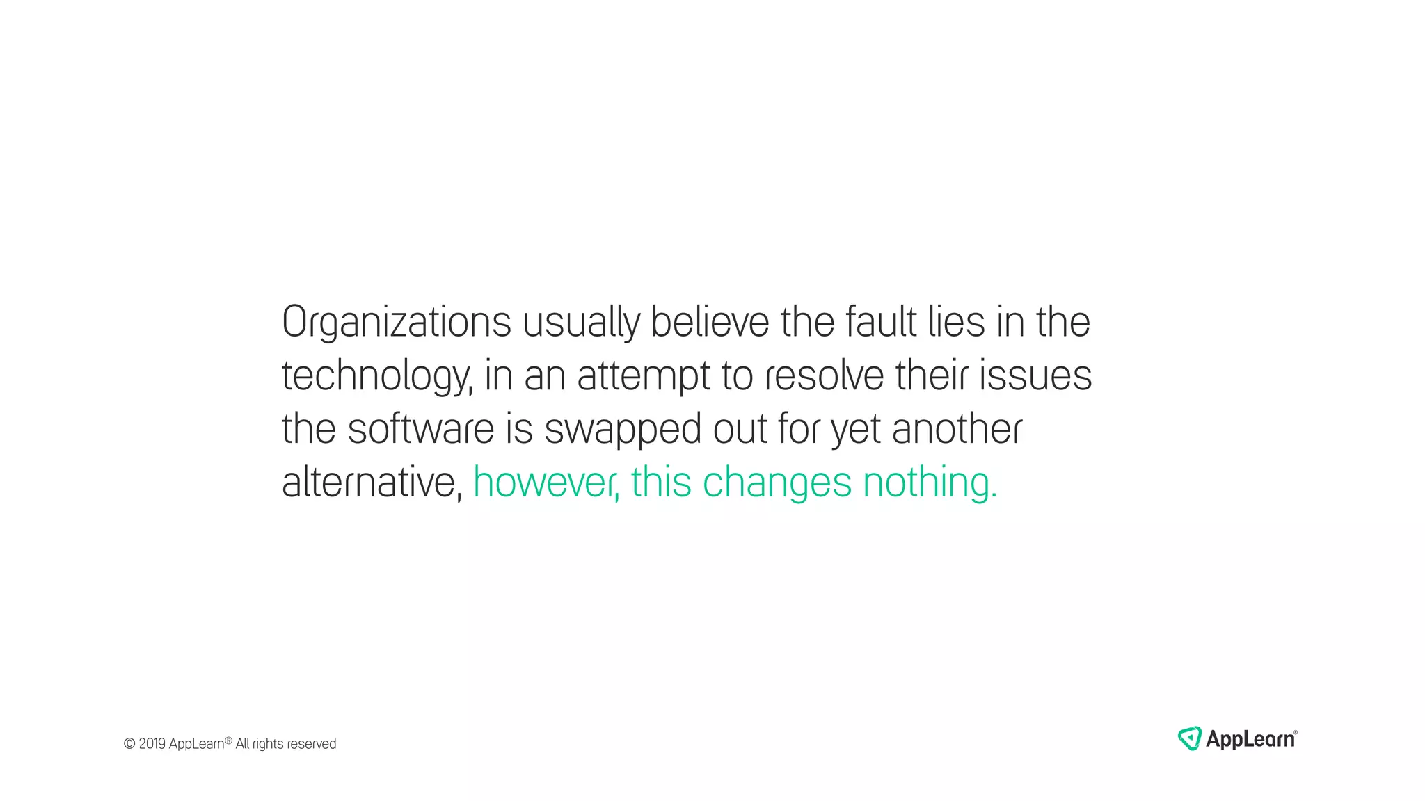 Organizations usually believe the fault lies in the
technology, in an attempt to resolve their issues
the software is swapped out for yet another
alternative, however, this changes nothing.
© 2019 AppLearn® All rights reserved
 