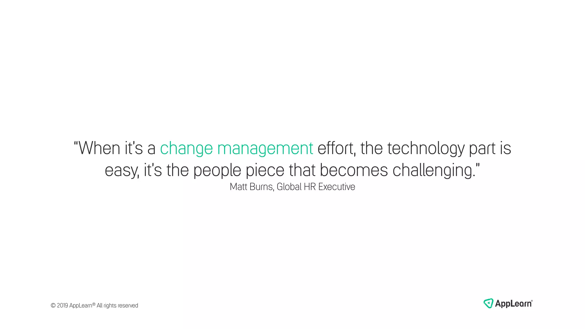 “When it’s a change management effort, the technology part is
easy, it’s the people piece that becomes challenging.”
Matt Burns, Global HR Executive
© 2019 AppLearn® All rights reserved
 