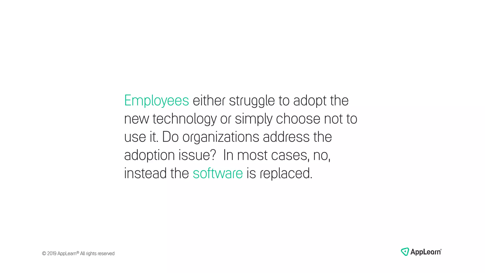 Employees either struggle to adopt the
new technology or simply choose not to
use it. Do organizations address the
adoption issue? In most cases, no,
instead the software is replaced.
© 2019 AppLearn® All rights reserved
 