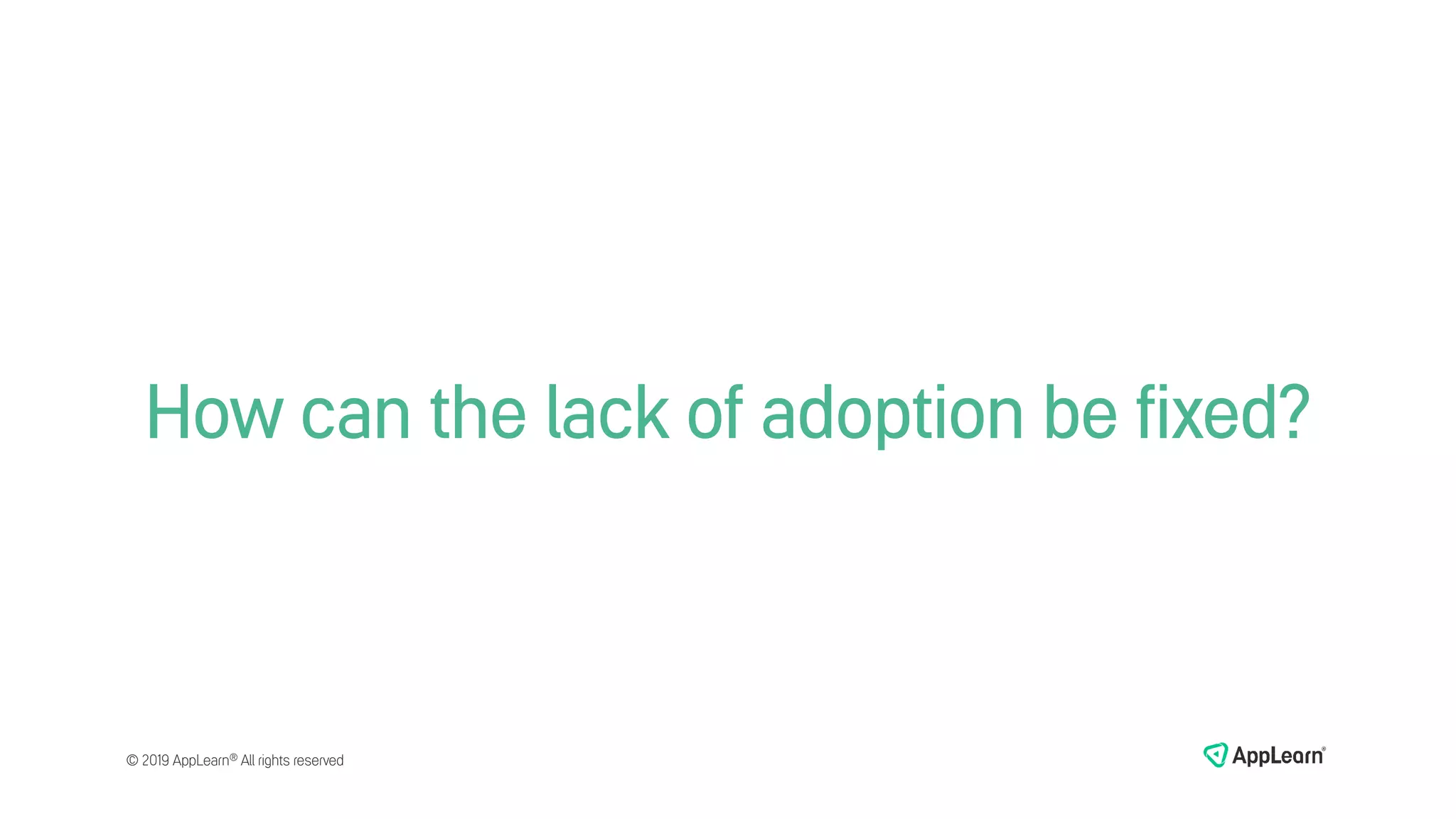 How can the lack of adoption be fixed?
© 2019 AppLearn® All rights reserved
 
