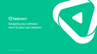 © 2019 AppLearn® All rights reserved
Swapping your software
won’t fix poor user adoption
 