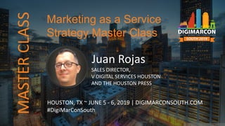 Juan Rojas
SALES DIRECTOR,
V DIGITAL SERVICES HOUSTON
AND THE HOUSTON PRESS
HOUSTON, TX ~ JUNE 5 - 6, 2019 | DIGIMARCONSOUTH.COM
#DigiMarConSouth
Marketing as a Service
Strategy Master Class
MASTERCLASS
 