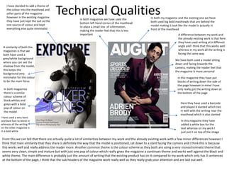 Technical QualitiesIn both my magazine and the existing one we have
both used big bold mastheads that are behind the
model making it look like the model is actually in
front of the masthead
A difference between my work and
the already existing work is that here
they have used writing at a different
angle and I think that this works well
whereas in my work all the writing is
facing the same way
We have both used a model sitting
down and facing towards the
camera, making the reader feel that
the magazine is more personal
In this magazine they have put
blocks of writing down the side of
the page however in mine I have
only really got the writing down at
the bottom of the page
Here they have used a barcode
and played it slanted which ties
in well with the writing near the
masthead which is also slanted
In this magazine they have
added a white box for the
text whereas on my work I
just put it on top of the image
In both magazines we have used the
bottom left hand corner of the masthead
to place a small line of information,
making the reader feel that this is less
important
I have decided to add a theme of
the colour into the masthead and
other parts of the magazine
however in the existing magazine
they have just kept the suit as the
one source of colour and kept
everything else quite minimalist
A similarity of both the
magazines is that we
both have used a
grey/white background
where you can see the
shadow from the model,
this keeps the
background very
minimalist for the colour
to be the main focus
In both magazines
there is a similar
colour scheme of
black,whites and
greys with a bold
pop of colour on
the model
I have used a very basic
and dark font to blend in
whereas all the writing
on the other magazine is
in a bold white
From this we can tell that there are actually quite a lot of similarities between my work and the already existing work with a few minor differences however I
think that main similarity that they share is definitely the way that the model is positioned, sat down to a slant facing the camera and I think this is because
this works well and really address the reader more. Another common theme is the colour scheme as they both are using a very monochromatic theme that
seems very clean, simple and mature but with just one pop of colour which really gives the magazine a continues theme and works well against the black and
white theme. The main difference is probably just the amount of writing that the existing product has on it compared to my work which only has 3 sentences
at the bottom of the page, I think that the sub headers of the magazine work really well as they really grab your attention and are laid out well.
 