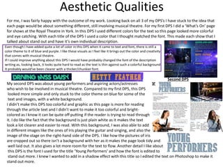 Aesthetic Qualities
My second DPS was about young performers and aspiring actors/actresses
who wish to be involved in musical theatre. Compared to my first DPS, this DPS
looked more simple and only stuck to the color theme on blue for some of the
text and images, with a white background.
I didn’t make this DPS too colorful and graphic as this page is more for reading
through the article text and I didn’t want to make it too colorful and bright-
colored as I know it can be quite off putting if the reader is trying to read through
it. I do like the fact that the background is just plain white as it makes the text
look a lot clearer and easier to read. With this background, I was also able to add
in different images like the ones of Iris playing the guitar and singing, and also the
image of the stage on the right-hand side of the DPS. I like how the pictures of iris
are cropped out so there isn’t a background with her as it makes the page look tidy and
well laid out. It also gives a lot more room for the text to flow. Another detail I like about
this DPS is the font I used for the title ‘Young Performers’ and how the font is edited to
stand out more. I knew I wanted to add in a shadow effect with this title so I edited the text on Photoshop to make it
stand out more.
Second DPS
For me, I was fairly happy with the outcome of my work. Looking back on all 3 of my DPS’s I have stuck to the idea that
each page would be about something different, still involving musical theatre. For my first DPS I did a ‘What’s On’ page
for shows at the Royal Theatre in York. In this DPS I used different colors for the text so this page looked more colorful
and eye catching. With each title of the DPS I used a color that I thought matched the font. This made each show that I
talked about stand out and have it’s own individual description.
Even though I have added quite a lot of color in this DPS when it came to text and font, there is still a
color theme to it of blue and purple. I like these visuals as I feel like it brings out the color and creativity
that comes with musical theatre.
If I could improve anything about this DPS I would have probably changed the font of the description
writing as, looking back, it looks quite hard to read as the text is thin against such a colorful background.
It probably would’ve been clearer with a thicker/chunkier font.
 
