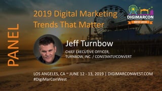 Jeff Turnbow
CHIEF EXECUTIVE OFFICER,
TURNBOW, INC. / CONSTANTLYCONVERT
LOS ANGELES, CA ~ JUNE 12 - 13, 2019 | DIGIMARCONWEST.COM
#DigiMarConWest
2019 Digital Marketing
Trends That Matter
PANEL
 
