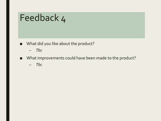 Feedback 4
■ What did you like about the product?
– Tbc
■ What improvements could have been made to the product?
– Tbc
 