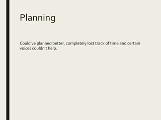 Planning
Could’ve planned better, completely lost track of time and certain
voices couldn’t help.
 