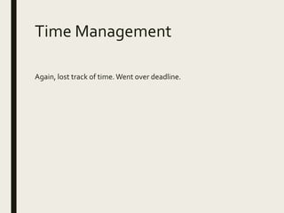 Time Management
Again, lost track of time.Went over deadline.
 