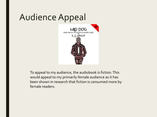 Audience Appeal
To appeal to my audience, the audiobook is fiction.This
would appeal to my primarily female audience as it has
been shown in research that fiction is consumed more by
female readers.
 