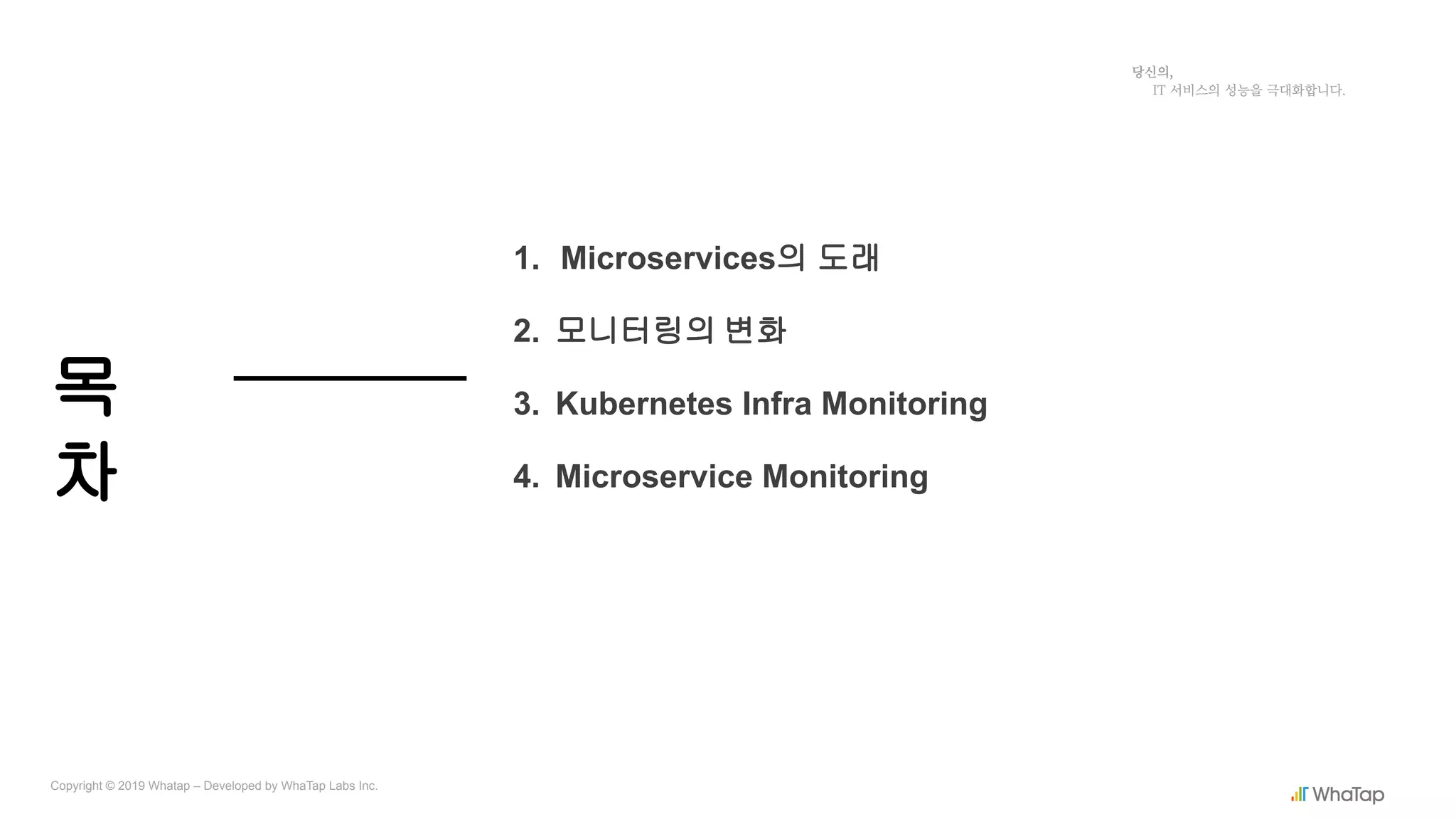 목
차
Copyright © 2019 Whatap – Developed by WhaTap Labs Inc.
1. Microservices의 도래
2. 모니터링의 변화
3. Kubernetes Infra Monitoring
4. Microservice Monitoring
 