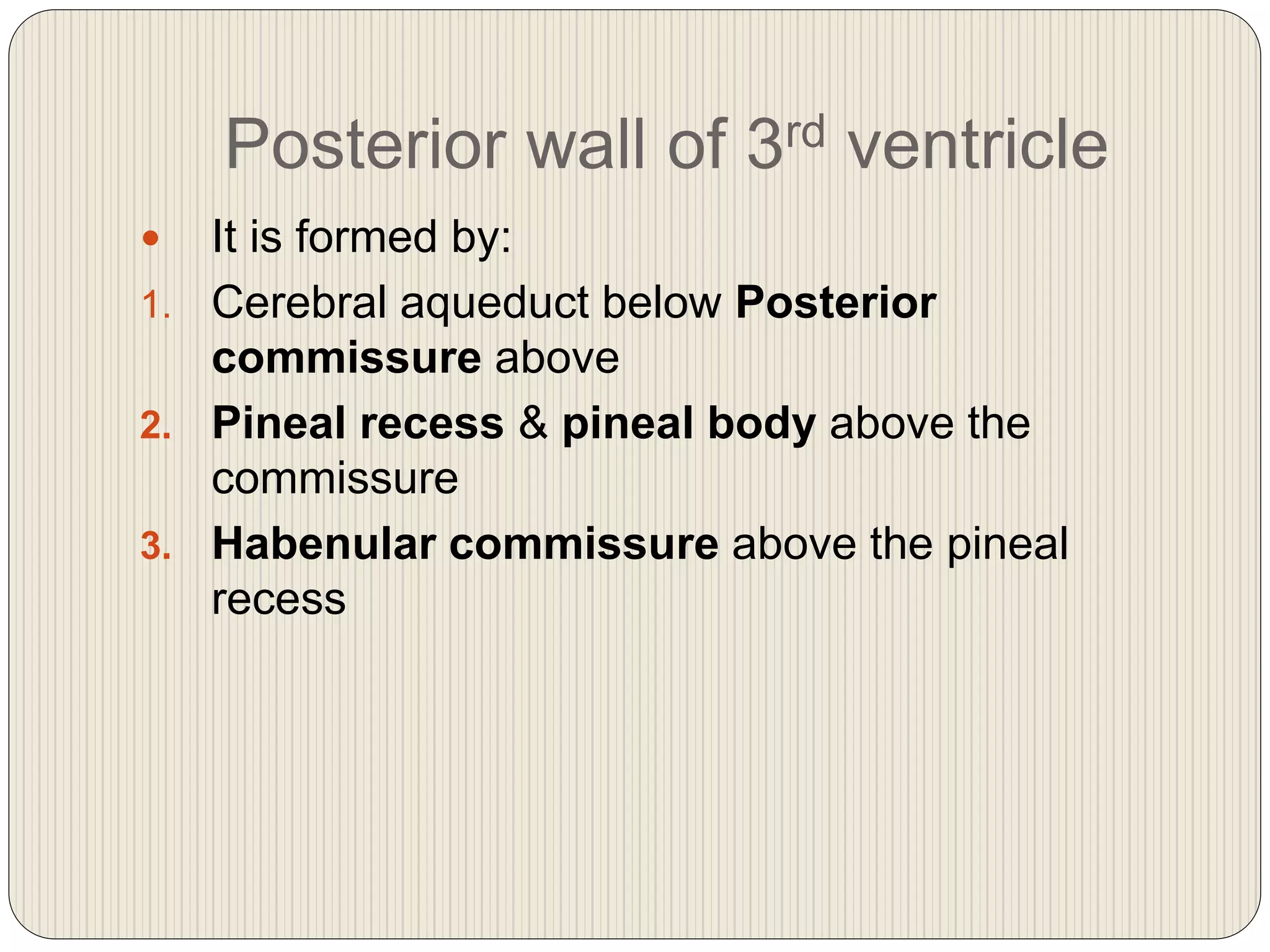 Posterior wall of 3rd ventricle
 It is formed by:
1. Cerebral aqueduct below Posterior
commissure above
2. Pineal recess & pineal body above the
commissure
3. Habenular commissure above the pineal
recess
 
