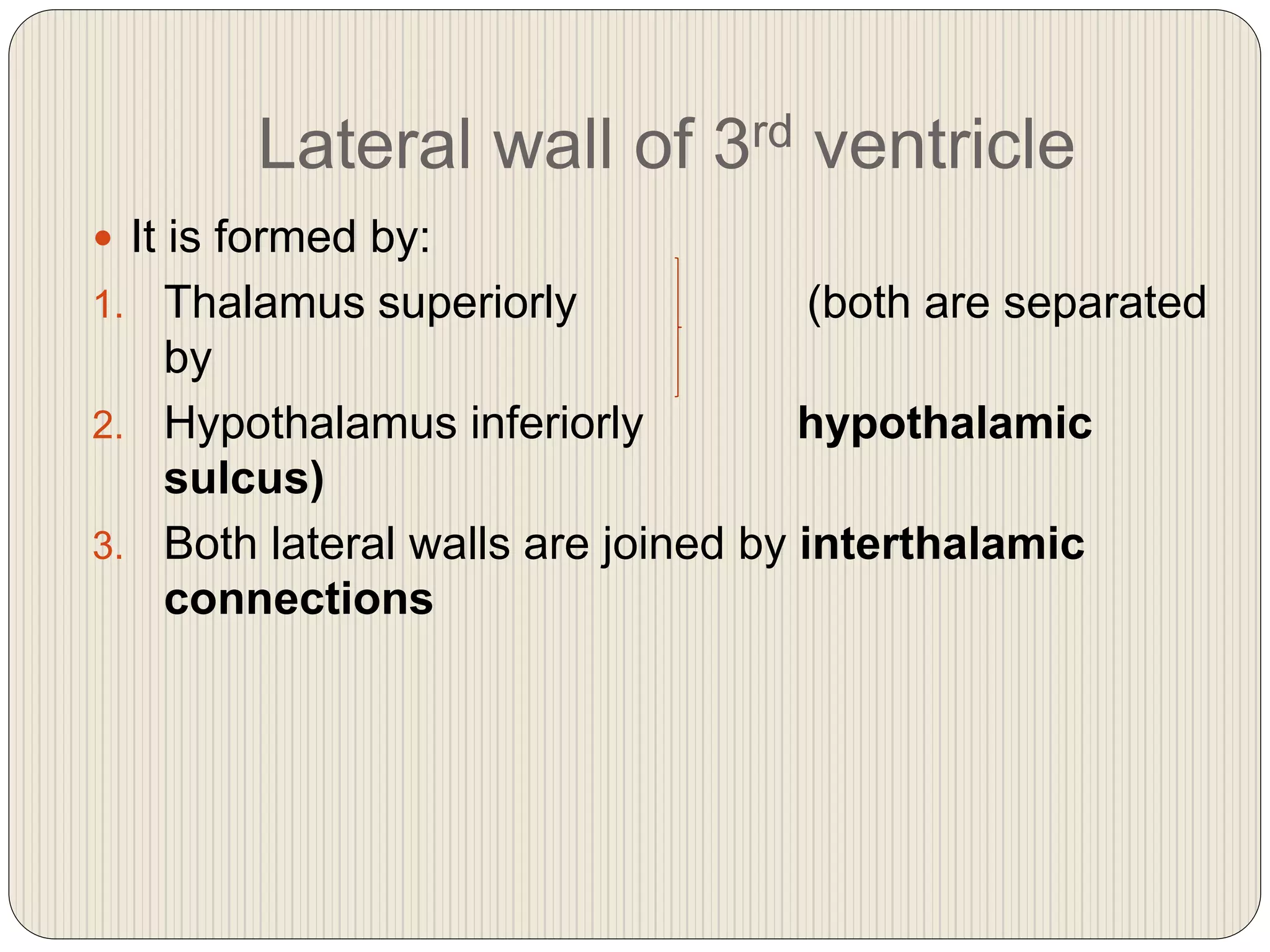 Lateral wall of 3rd ventricle
 It is formed by:
1. Thalamus superiorly (both are separated
by
2. Hypothalamus inferiorly hypothalamic
sulcus)
3. Both lateral walls are joined by interthalamic
connections
 