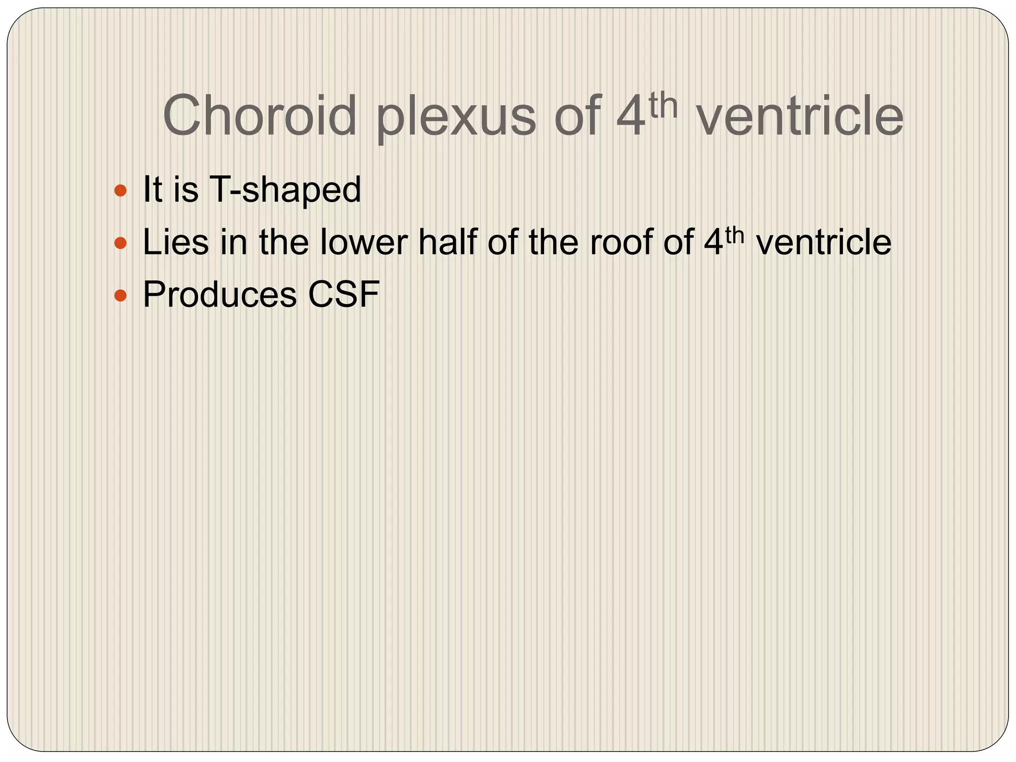 Choroid plexus of 4th ventricle
 It is T-shaped
 Lies in the lower half of the roof of 4th ventricle
 Produces CSF
 