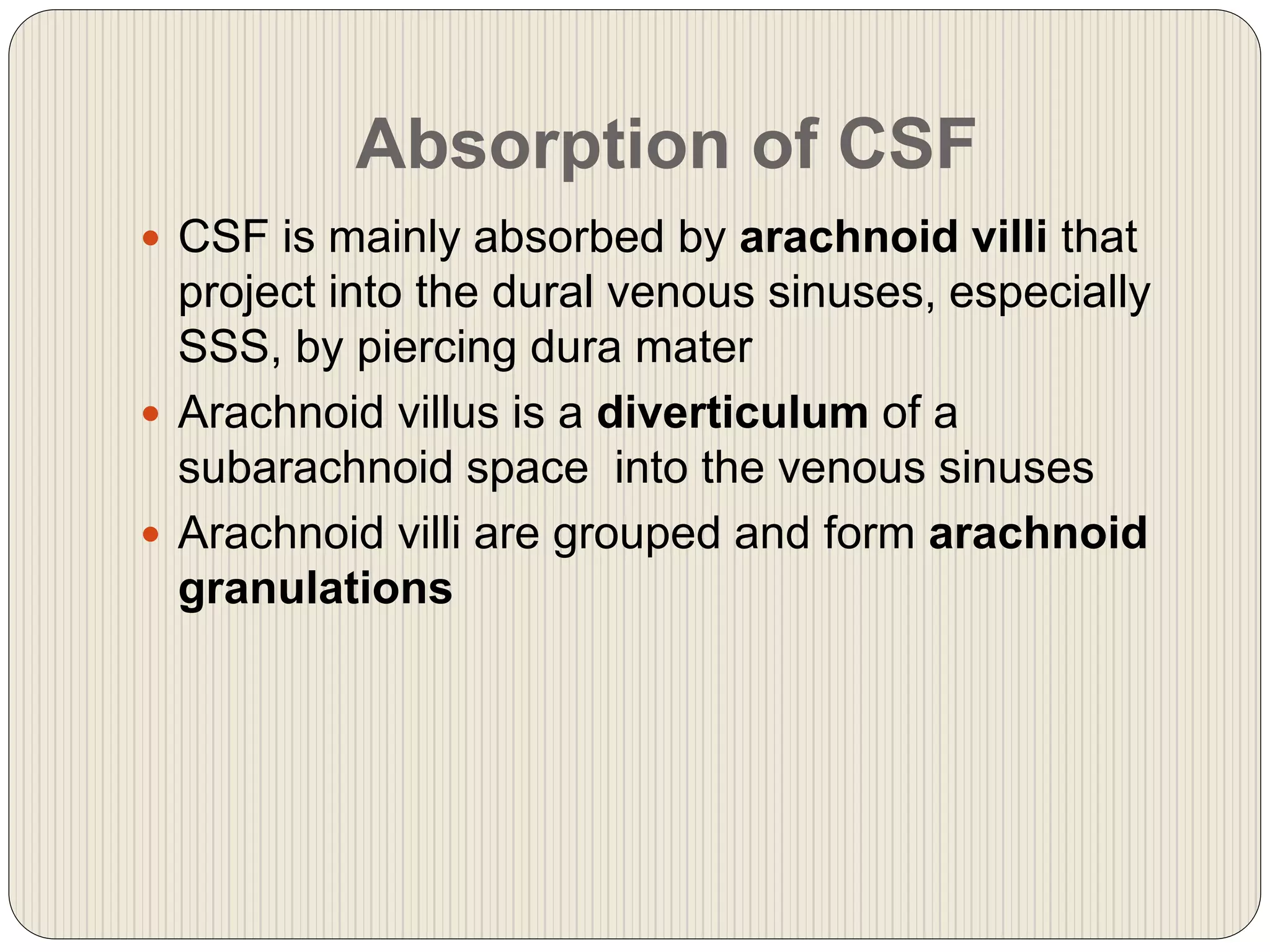 Absorption of CSF
 CSF is mainly absorbed by arachnoid villi that
project into the dural venous sinuses, especially
SSS, by piercing dura mater
 Arachnoid villus is a diverticulum of a
subarachnoid space into the venous sinuses
 Arachnoid villi are grouped and form arachnoid
granulations
 