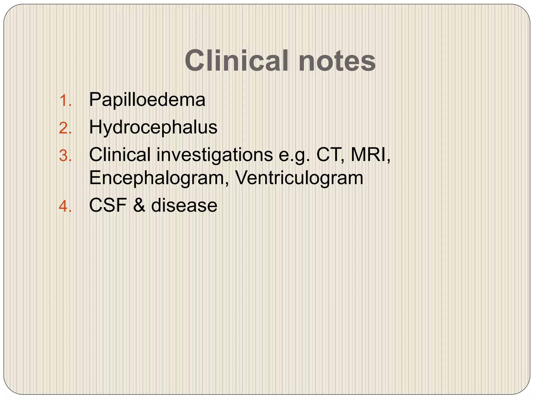 Clinical notes
1. Papilloedema
2. Hydrocephalus
3. Clinical investigations e.g. CT, MRI,
Encephalogram, Ventriculogram
4. CSF & disease
 
