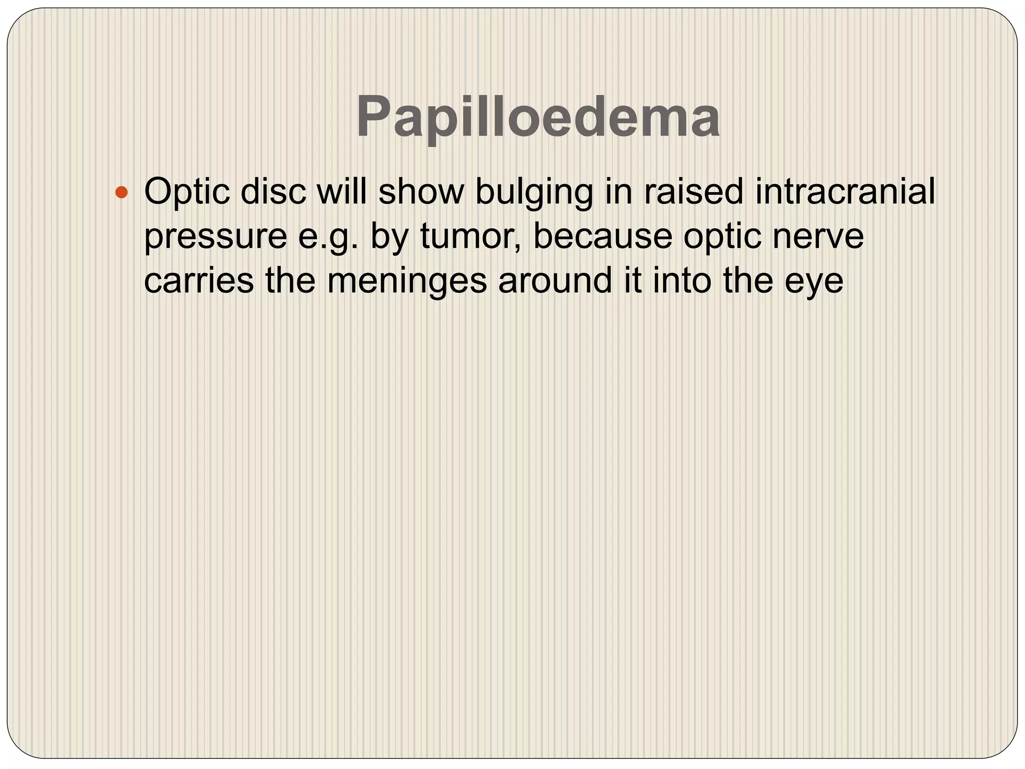 Papilloedema
 Optic disc will show bulging in raised intracranial
pressure e.g. by tumor, because optic nerve
carries the meninges around it into the eye
 