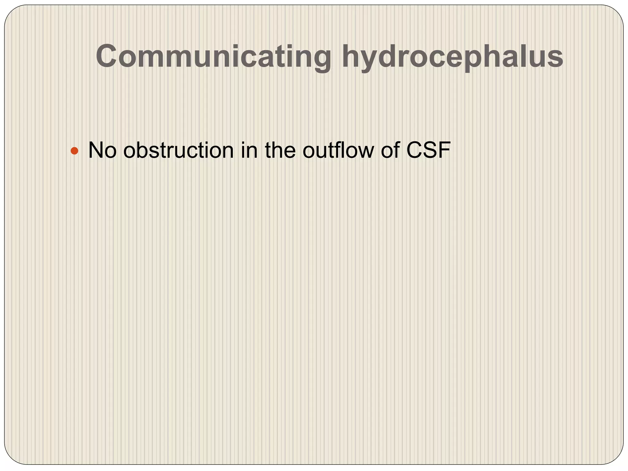 Communicating hydrocephalus
 No obstruction in the outflow of CSF
 