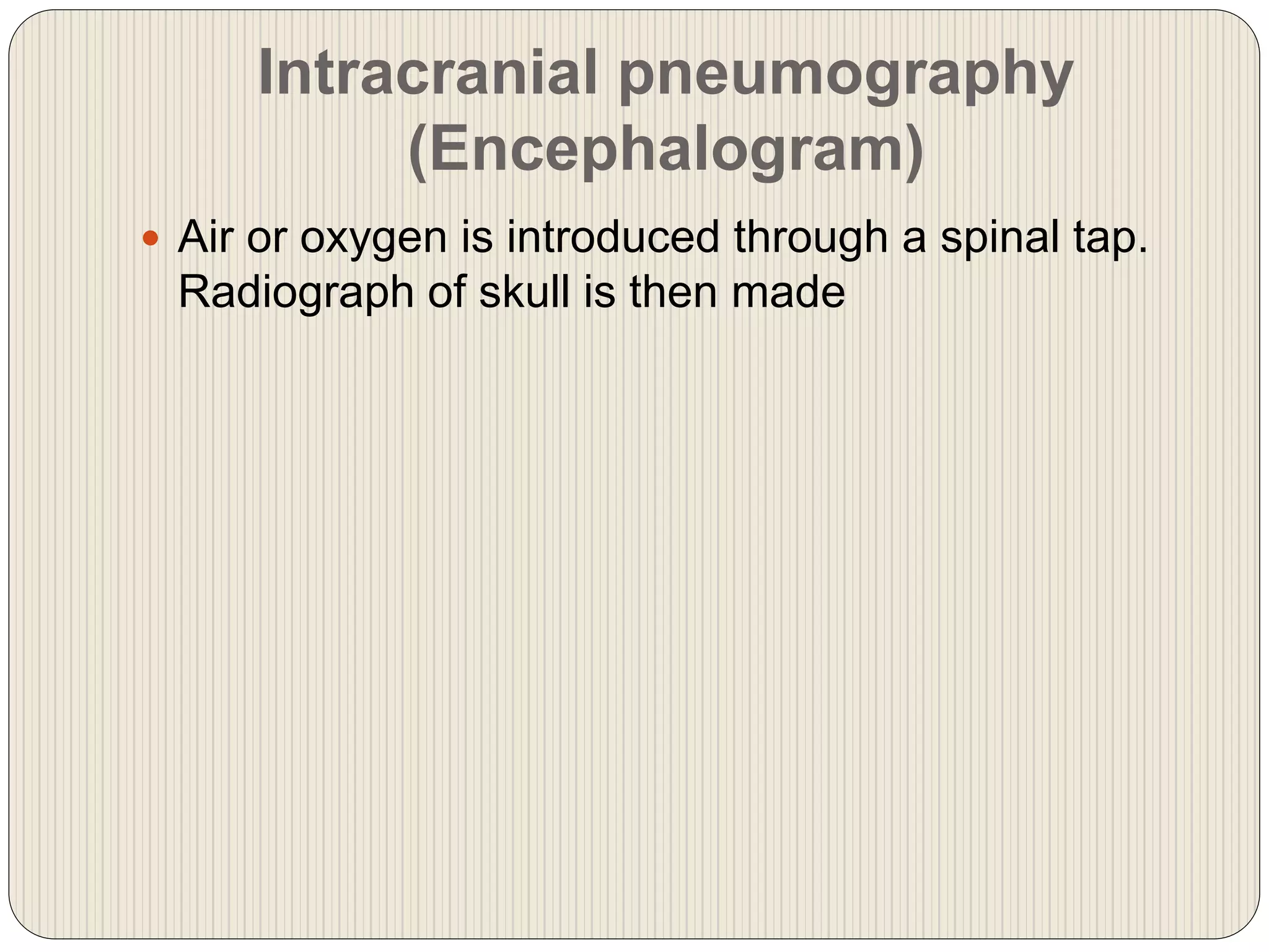 Intracranial pneumography
(Encephalogram)
 Air or oxygen is introduced through a spinal tap.
Radiograph of skull is then made
 