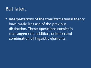 But later,
• Interpretations of the transformational theory
have made less use of the previous
distinction. These operations consist in
rearrangement, addition, deletion and
combination of linguistic elements.
 